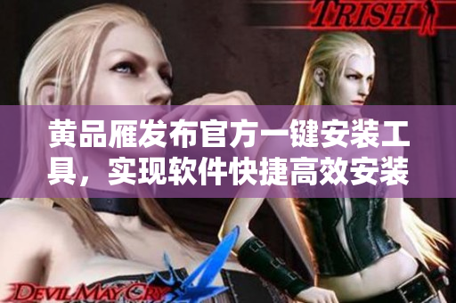 黄品雁发布官方一键安装工具，实现软件快捷高效安装