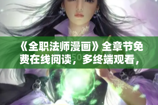 《全职法师漫画》全章节免费在线阅读，多终端观看，无需下载