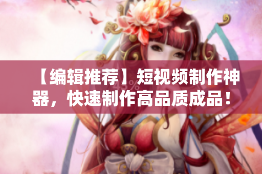 【编辑推荐】短视频制作神器，快速制作高品质成品！——跨平台成品短视频软件推荐！