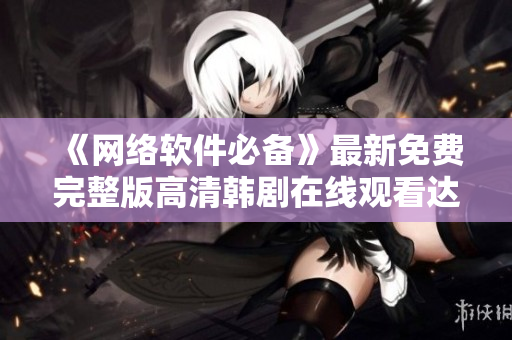 《网络软件必备》最新免费完整版高清韩剧在线观看达成！