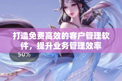 打造免费高效的客户管理软件，提升业务管理效率