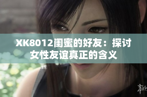 XK8012闺蜜的好友：探讨女性友谊真正的含义