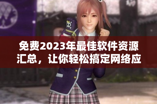 免费2023年最佳软件资源汇总，让你轻松搞定网络应用开发与优化！