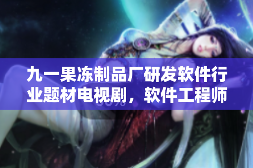 九一果冻制品厂研发软件行业题材电视剧，软件工程师红桃荧屏引发热议
