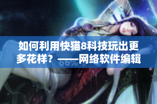 如何利用快猫8科技玩出更多花样？——网络软件编辑分享操作心得