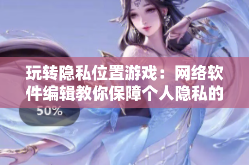 玩转隐私位置游戏：网络软件编辑教你保障个人隐私的几招