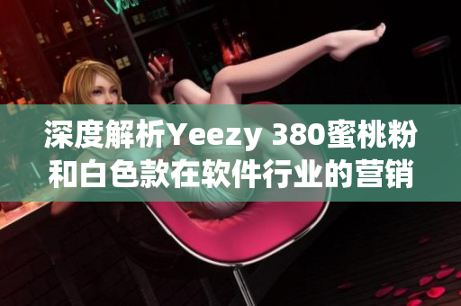 深度解析Yeezy 380蜜桃粉和白色款在软件行业的营销策略与成功案例
