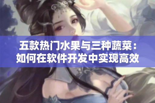 五款热门水果与三种蔬菜：如何在软件开发中实现高效优化？