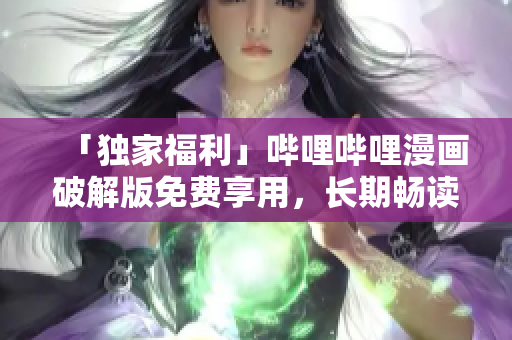 「独家福利」哔哩哔哩漫画破解版免费享用，长期畅读无忧！