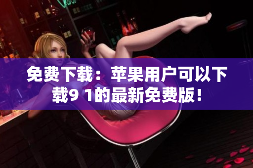 免费下载：苹果用户可以下载9 1的最新免费版！