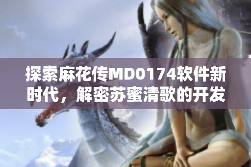 探索麻花传MD0174软件新时代，解密苏蜜清歌的开发技巧