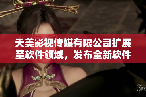 天美影视传媒有限公司扩展至软件领域，发布全新软件产品