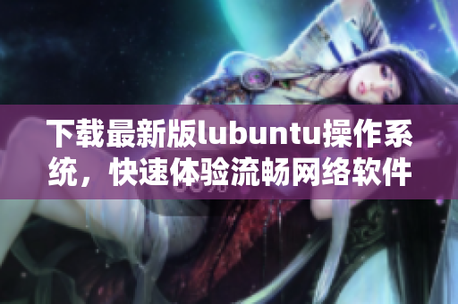 下载最新版lubuntu操作系统，快速体验流畅网络软件。