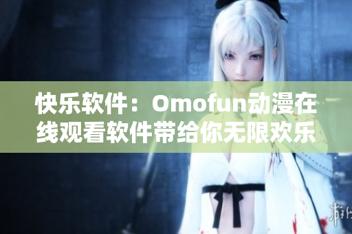 快乐软件：Omofun动漫在线观看软件带给你无限欢乐