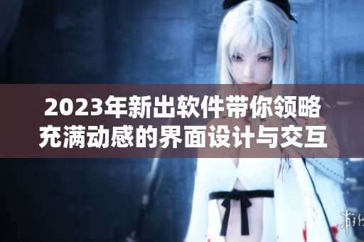 2023年新出软件带你领略充满动感的界面设计与交互体验