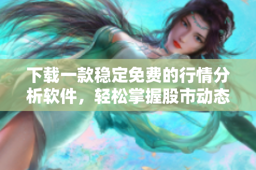 下载一款稳定免费的行情分析软件，轻松掌握股市动态