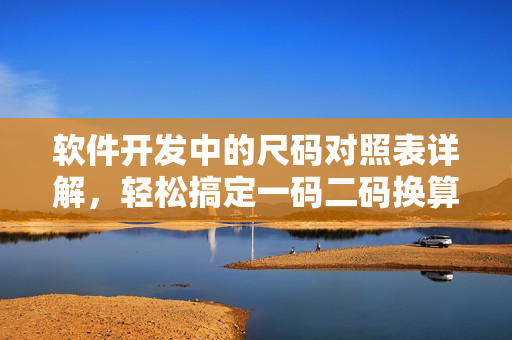 软件开发中的尺码对照表详解，轻松搞定一码二码换算问题