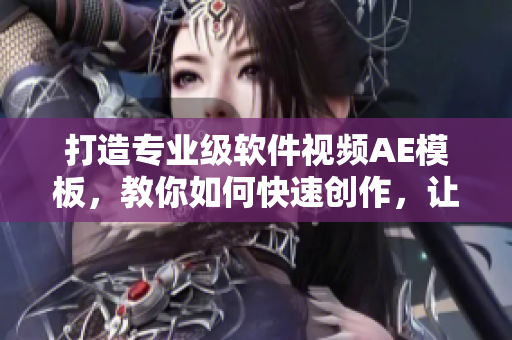 打造专业级软件视频AE模板，教你如何快速创作，让你成为企业宣传好帮手！