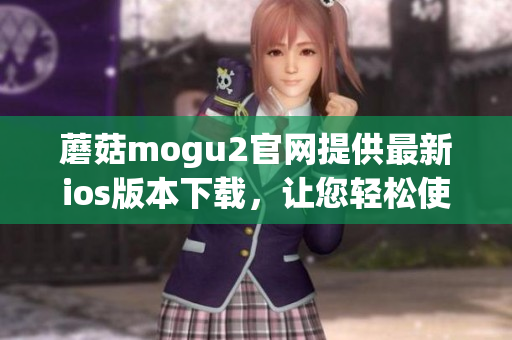 蘑菇mogu2官网提供最新ios版本下载，让您轻松使用最流行的软件
