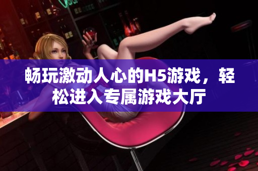 畅玩激动人心的H5游戏，轻松进入专属游戏大厅