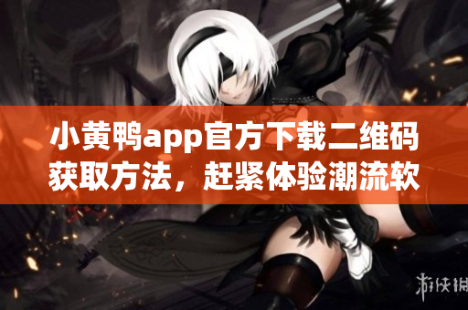 小黄鸭app官方下载二维码获取方法，赶紧体验潮流软件。