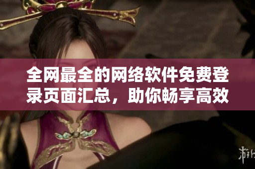 全网最全的网络软件免费登录页面汇总，助你畅享高效办公与娱乐