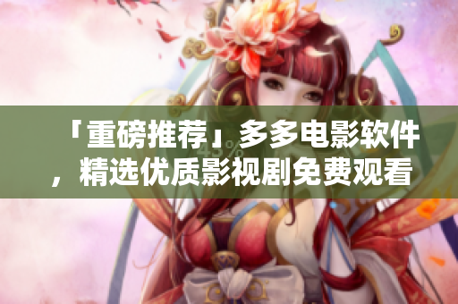 「重磅推荐」多多电影软件，精选优质影视剧免费观看下载！