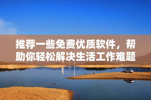 推荐一些免费优质软件，帮助你轻松解决生活工作难题