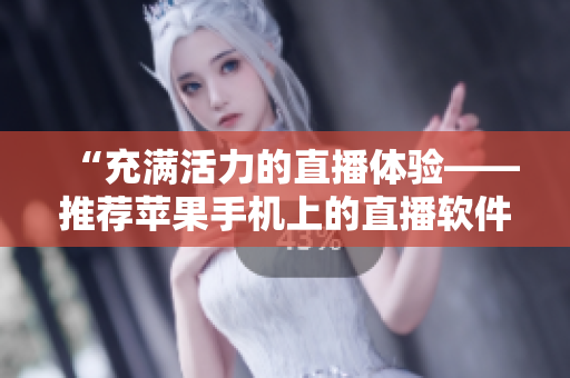 “充满活力的直播体验——推荐苹果手机上的直播软件”