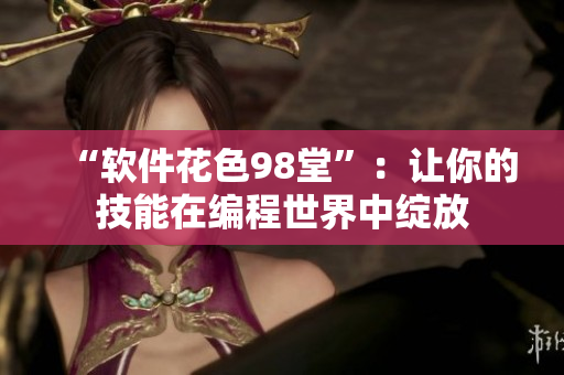 “软件花色98堂”：让你的技能在编程世界中绽放
