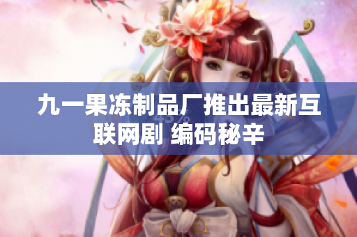 九一果冻制品厂推出最新互联网剧 编码秘辛