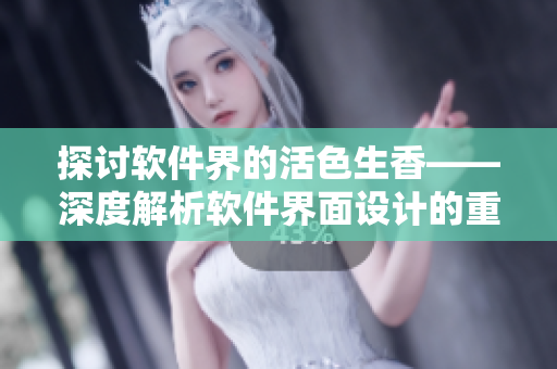 探讨软件界的活色生香——深度解析软件界面设计的重要性和实现技巧