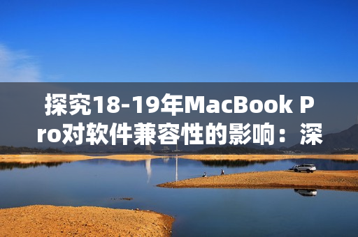 探究18-19年MacBook Pro对软件兼容性的影响：深入分析其优劣势
