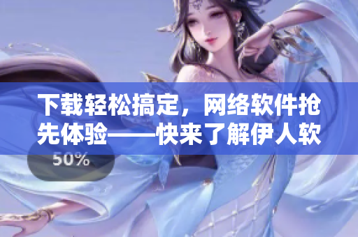 下载轻松搞定，网络软件抢先体验——快来了解伊人软件下载！