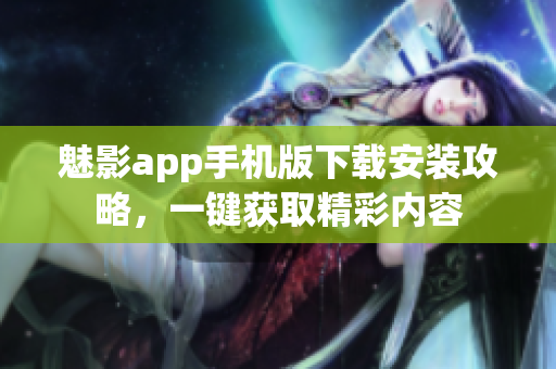魅影app手机版下载安装攻略，一键获取精彩内容