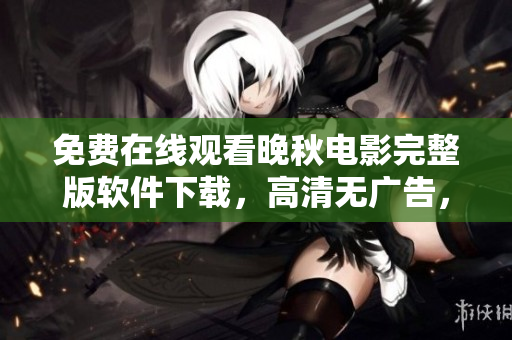 免费在线观看晚秋电影完整版软件下载，高清无广告，尽享视听盛宴