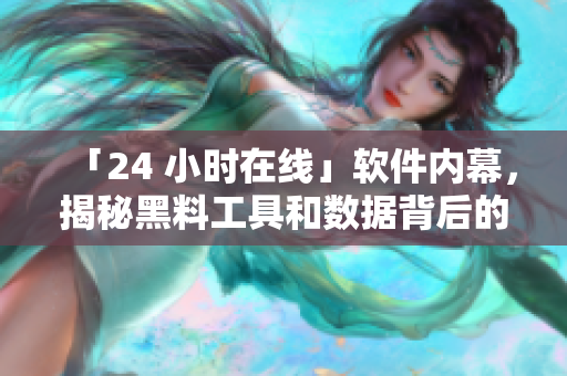 「24 小时在线」软件内幕，揭秘黑料工具和数据背后的故事