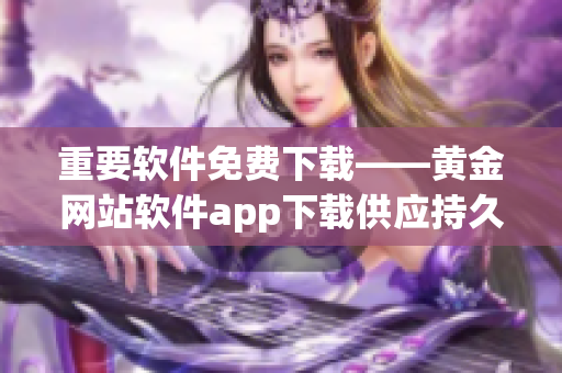 重要软件免费下载——黄金网站软件app下载供应持久稳定的服务