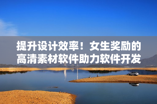 提升设计效率！女生奖励的高清素材软件助力软件开发人员