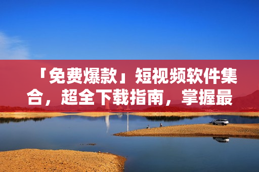 「免费爆款」短视频软件集合，超全下载指南，掌握最新应用趋势！