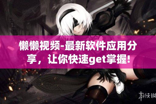 懒懒视频-最新软件应用分享，让你快速get掌握!