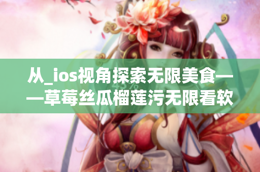 从_ios视角探索无限美食——草莓丝瓜榴莲污无限看软件重制