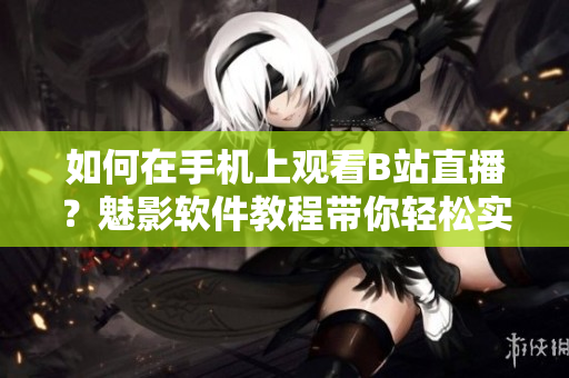 如何在手机上观看B站直播？魅影软件教程带你轻松实现手机看直播功能。