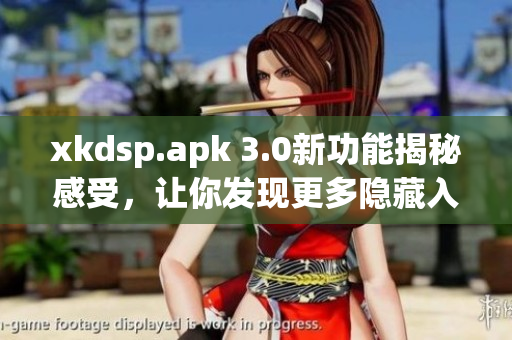 xkdsp.apk 3.0新功能揭秘感受，让你发现更多隐藏入口