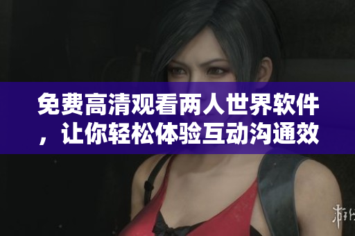 免费高清观看两人世界软件，让你轻松体验互动沟通效果