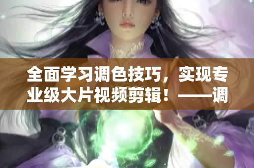 全面学习调色技巧，实现专业级大片视频剪辑！——调色技巧大全及视频教程