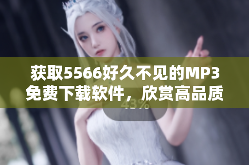 获取5566好久不见的MP3免费下载软件，欣赏高品质音乐！