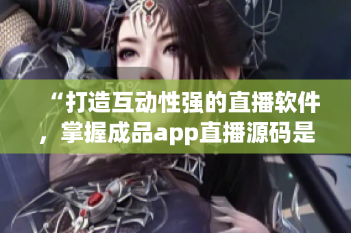 “打造互动性强的直播软件，掌握成品app直播源码是关键”