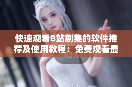 快速观看B站剧集的软件推荐及使用教程：免费观看最新热门剧集！