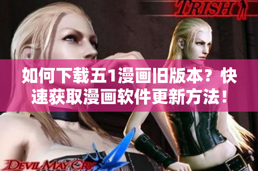 如何下载五1漫画旧版本？快速获取漫画软件更新方法！